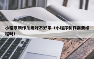 烟台小程序制作系统好不好学（小程序制作需要编程吗）