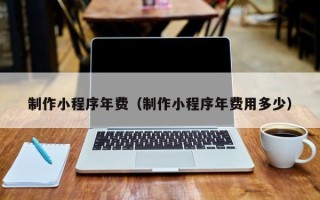 烟台制作小程序年费（制作小程序年费用多少）