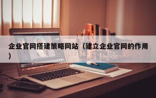 烟台企业官网搭建策略网站（建立企业官网的作用）