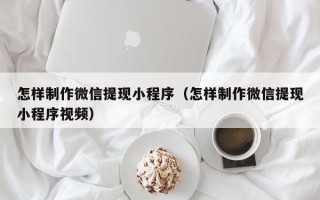 烟台怎样制作微信提现小程序（怎样制作微信提现小程序视频）