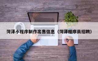 烟台菏泽小程序制作出售信息（菏泽程序员招聘）