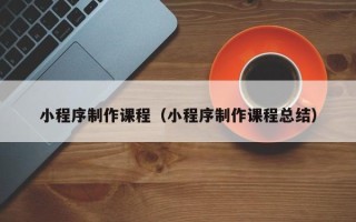 烟台小程序制作课程（小程序制作课程总结）