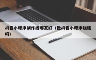 烟台抖音小程序制作找哪家好（做抖音小程序赚钱吗）