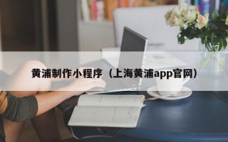 烟台黄浦制作小程序（上海黄浦app官网）