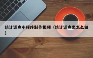 烟台统计调查小程序制作视频（统计调查表怎么做）