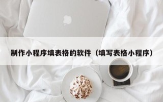 烟台制作小程序填表格的软件（填写表格小程序）