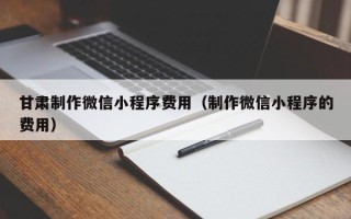 烟台甘肃制作微信小程序费用（制作微信小程序的费用）