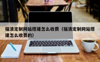 烟台福清定制网站搭建怎么收费（福清定制网站搭建怎么收费的）