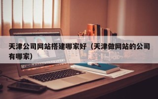 烟台天津公司网站搭建哪家好（天津做网站的公司有哪家）
