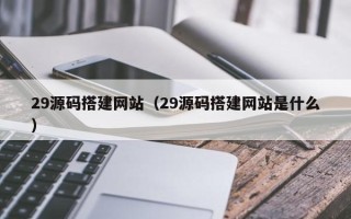 烟台29源码搭建网站（29源码搭建网站是什么）