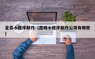 烟台呈贡小程序制作（昆明小程序制作公司有哪些）