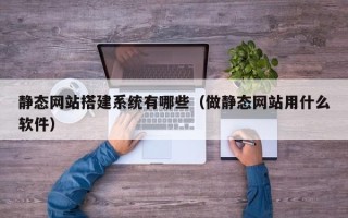 烟台静态网站搭建系统有哪些（做静态网站用什么软件）