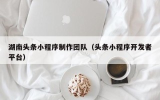 烟台湖南头条小程序制作团队（头条小程序开发者平台）