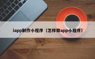 烟台iapp制作小程序（怎样做app小程序）