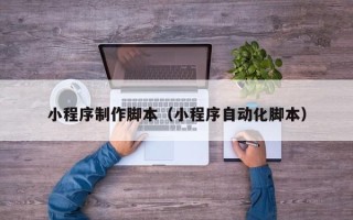 烟台小程序制作脚本（小程序自动化脚本）