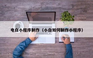 烟台电白小程序制作（小白如何制作小程序）