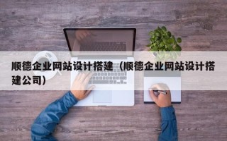 烟台顺德企业网站设计搭建（顺德企业网站设计搭建公司）