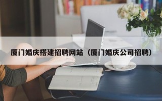 烟台厦门婚庆搭建招聘网站（厦门婚庆公司招聘）