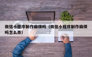烟台微信小程序制作麻烦吗（微信小程序制作麻烦吗怎么弄）