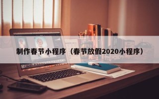 烟台制作春节小程序（春节放假2020小程序）