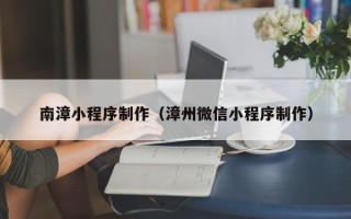 烟台南漳小程序制作（漳州微信小程序制作）