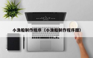 烟台小渔船制作程序（小渔船制作程序图）