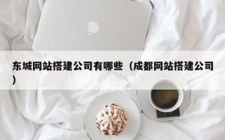 烟台东城网站搭建公司有哪些（成都网站搭建公司）