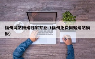 烟台福州网站搭建哪家专业（福州免费网站建站模板）