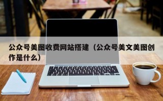 烟台公众号美图收费网站搭建（公众号美文美图创作是什么）