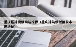 烟台重庆搭建模板网站推荐（重庆建筑模板批发市场地址）