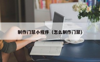烟台制作门禁小程序（怎么制作门禁）