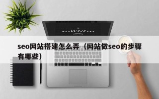 烟台seo网站搭建怎么弄（网站做seo的步骤有哪些）